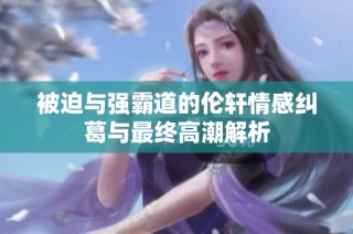 被迫与强霸道的伦轩情感纠葛与最终高潮解析