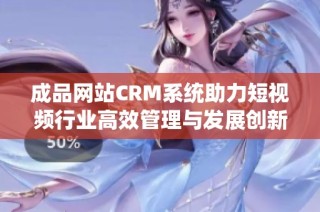 成品网站CRM系统助力短视频行业高效管理与发展创新