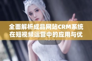 全面解析成品网站CRM系统在短视频运营中的应用与优势