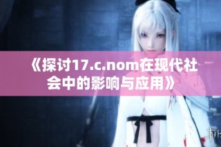 《探讨17.c.nom在现代社会中的影响与应用》