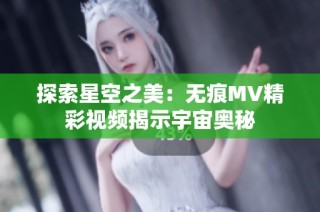 探索星空之美：无痕MV精彩视频揭示宇宙奥秘