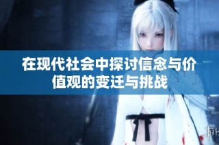 在现代社会中探讨信念与价值观的变迁与挑战