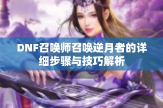 DNF召唤师召唤逆月者的详细步骤与技巧解析