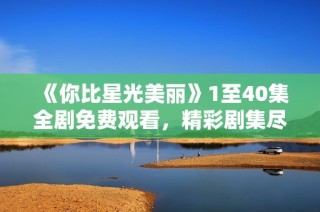 《你比星光美丽》1至40集全剧免费观看，精彩剧集尽在其中