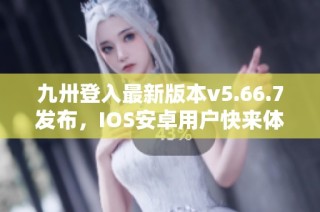 九卅登入最新版本v5.66.7发布，IOS安卓用户快来体验新功能