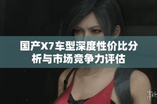 国产X7车型深度性价比分析与市场竞争力评估