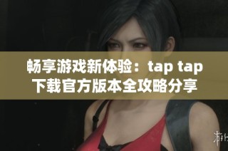 畅享游戏新体验：tap tap下载官方版本全攻略分享