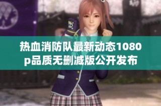 热血消防队最新动态1080p品质无删减版公开发布