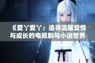 《爱丫爱丫：追寻温馨爱情与成长的电视剧与小说世界》