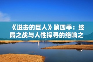 《进击的巨人》第四季：终局之战与人性探寻的绝响之旅