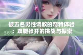 被五名男性调教的奇特体验：双腿张开的挑战与探索
