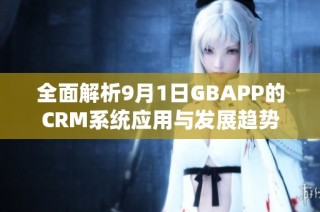 全面解析9月1日GBAPP的CRM系统应用与发展趋势