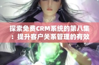 探索免费CRM系统的第八集：提升客户关系管理的有效策略
