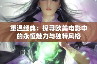重温经典：探寻欧美电影中的永恒魅力与独特风格