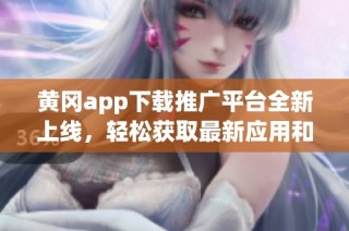 黄冈app下载推广平台全新上线，轻松获取最新应用和服务