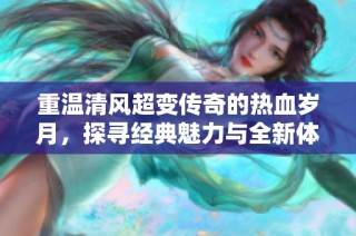 重温清风超变传奇的热血岁月，探寻经典魅力与全新体验的完美交织