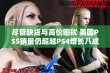 尽管缺货与高价困扰 美国PS5销量仍超越PS4增长八成