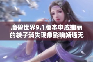 魔兽世界9.1版本中威娜丽的袋子消失现象影响畅通无阻任务的完成解析