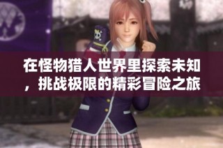 在怪物猎人世界里探索未知，挑战极限的精彩冒险之旅