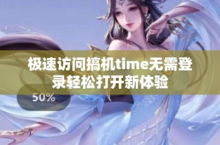 极速访问搞机time无需登录轻松打开新体验