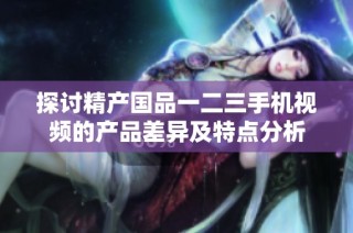 探讨精产国品一二三手机视频的产品差异及特点分析
