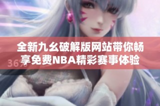 全新九幺破解版网站带你畅享免费NBA精彩赛事体验