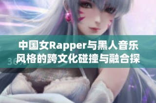 中国女Rapper与黑人音乐风格的跨文化碰撞与融合探索