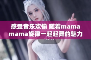 感受音乐欢愉 随着mamamama旋律一起起舞的魅力