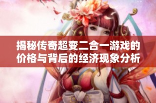 揭秘传奇超变二合一游戏的价格与背后的经济现象分析