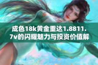 成色18k黄金重达1.8811.7v的闪耀魅力与投资价值解析