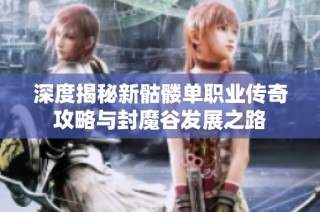 深度揭秘新骷髅单职业传奇攻略与封魔谷发展之路