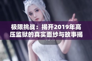 极限挑战：揭开2019年高压监狱的真实面纱与故事揭秘