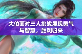 大伯面对三人挑战展现勇气与智慧，胜利归来