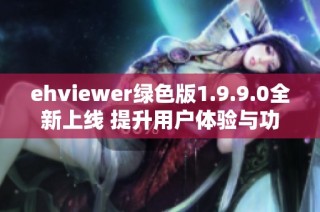 ehviewer绿色版1.9.9.0全新上线 提升用户体验与功能解析