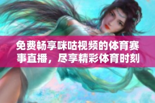 免费畅享咪咕视频的体育赛事直播，尽享精彩体育时刻