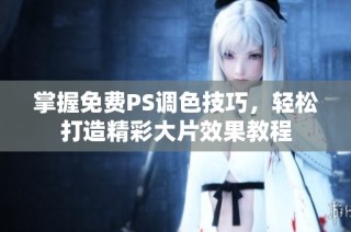 掌握免费PS调色技巧，轻松打造精彩大片效果教程