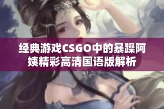 经典游戏CSGO中的暴躁阿姨精彩高清国语版解析