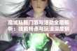 魔域私服门派与活动全面解析：技能特点与玩法深度剖析让你领略不一样的游戏体验