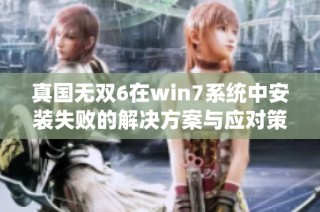 真国无双6在win7系统中安装失败的解决方案与应对策略