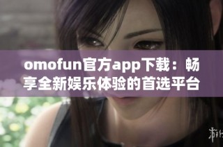 omofun官方app下载：畅享全新娱乐体验的首选平台