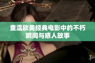 重温欧美经典电影中的不朽瞬间与感人故事