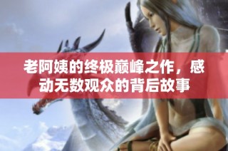 老阿姨的终极巅峰之作，感动无数观众的背后故事