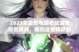 2023年最新电脑枪战游戏排名揭晓，畅玩这些精彩射击游戏不容错过