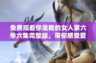 免费观看你是我的女人第六季六集完整版，带你感受爱情的魅力