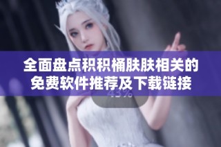 全面盘点积积桶肤肤相关的免费软件推荐及下载链接