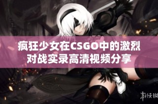 疯狂少女在CSGO中的激烈对战实录高清视频分享