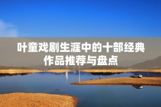 叶童戏剧生涯中的十部经典作品推荐与盘点