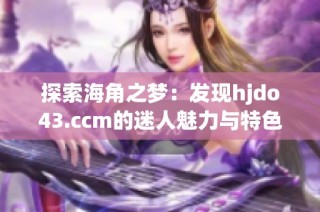 探索海角之梦：发现hjdo43.ccm的迷人魅力与特色