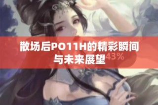 散场后PO11H的精彩瞬间与未来展望