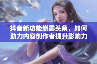 抖音新功能崭露头角，如何助力内容创作者提升影响力